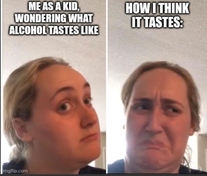 ME AS A KID, WONDERING WHAT ALCOHOL TASTES LIKE HOW I THINK IT TASTES: imgflip.com