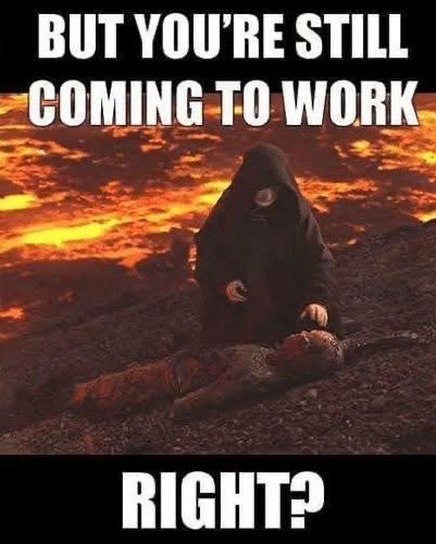 BUT YOU'RE STILL COMING TO WORK RIGHT?