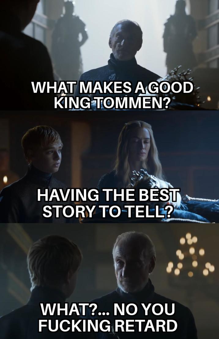 WHAT MAKES A GOOD KING TOMMEN? HAVING THE BEST STORY TO TELL? WHAT?... NO YOU F------ RETARD