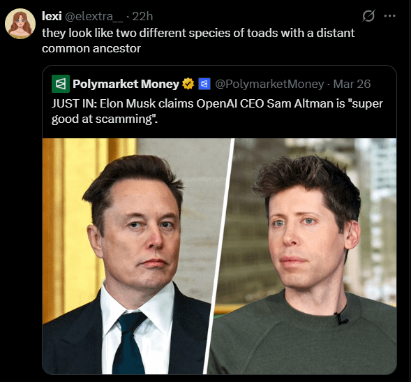 lexi @elextra__- 22h they look like two different species of toads with a distant common ancestor Polymarket Money @PolymarketMoney - Mar 26 JUST IN: Elon Musk claims OpenAI CEO Sam Altman is "super good at scamming".