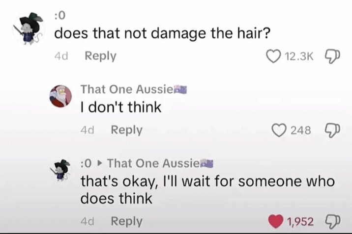:0 does that not damage the hair? 4d Reply That One Aussie I don't think 4d Reply 12.3K 248 :0 That One Aussie that's okay, I'll wait for someone who does think 4d Reply 1,952