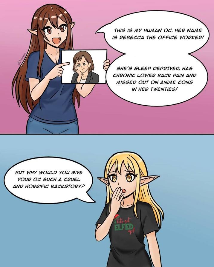 - @Oranyaa BUT WHY WOULD YOU GIVE YOUR OC SUCH A CRUEL AND HORRIFIC BACKSTORY? THIS IS MY HUMAN OC. HER NAME IS REBECCA THE OFFICE WORKER! SHE'S SLEEP DEPRIVED, HAS CHRONIC LOWER BACK PAIN AND MISSED OUT ON ANIME CONS IN HER TWENTIES! let's get ELFED up!