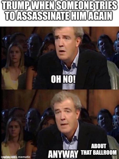 TRUMP WHEN SOMEONE TRIES TO ASSASSINATE HIM AGAIN imglobcovith mematic OH NO! ABOUT ANYWAY THAT BALLROOM