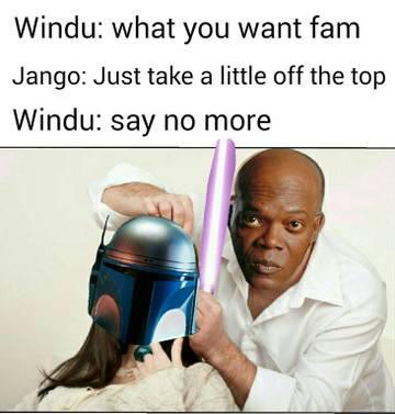 Windu: what you want fam Jango: Just take a little off the top Windu: say no more