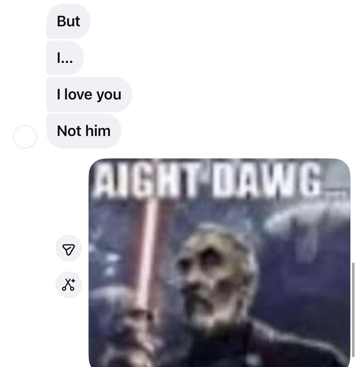 But I... I love you Not him AIGHT DAWG ☑ *