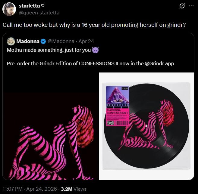 starletta @queen_starletta Call me too woke but why is a 16 year old promoting herself on grindr? Madonna @Madonna - Apr 24 Motha made something, just for you Pre-order the Grindr Edition of CONFESSIONS II now in the @Grindr app 11:07 PM - Apr 24, 2026 -3.2M Views MADONNA CONFESSIONS II