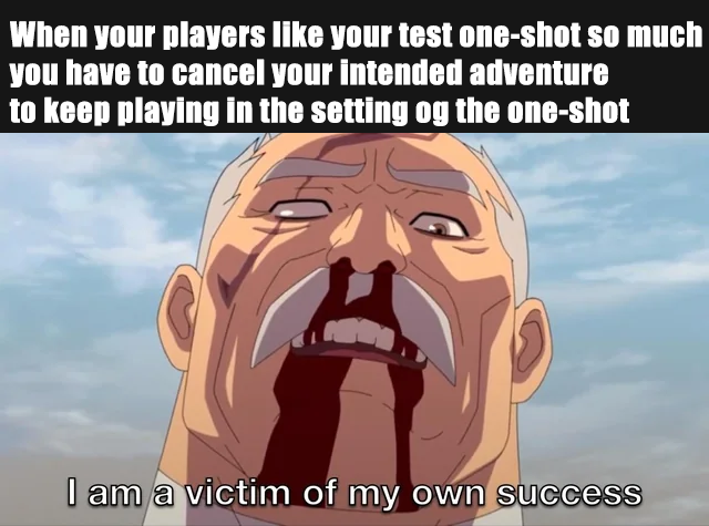 When your players like your test one-shot so much you have to cancel your intended adventure to keep playing in the setting og the one-shot I am a victim of my own success