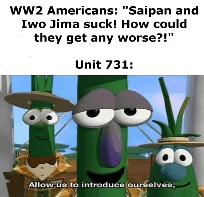 WW2 Americans: "Saipan and Iwo Jima suck! How could they get any worse?!" Unit 731: Allow us to introduce ourselves,