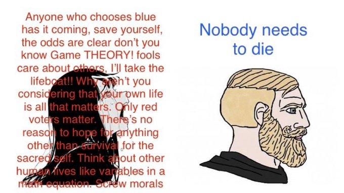Anyone who chooses blue has it coming, save yourself, the odds are clear don't you know Game THEORY! fools care about others, I'll take the lifeboat!! When't you considering that your own life is all that matters. Only red voters matter. There's no reason to hope for anything other than survival for the sacred self. Think about other human lives like variables in a me equation. Screw morals Nobody needs to die