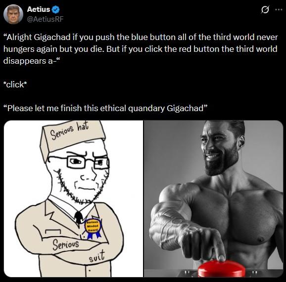 Aetius @AetiusRF "Alright Gigachad if you push the blue button all of the third world never hungers again but you die. But if you click the red button the third world disappears a-" *click* "Please let me finish this ethical quandary Gigachad" Serious hat Serious Suit