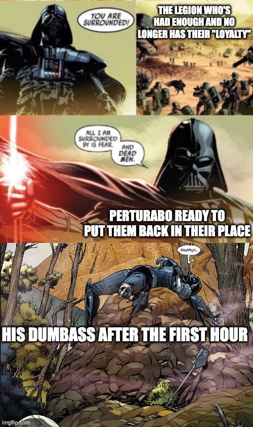 YOU ARE SURROUNDED! THE LEGION WHO'S HAD ENOUGH AND NO LONGER HAS THEIR "LOYALTY" ALL I AM SURROUNDED BY IS FEAR. AND DEAD MEN. PERTURABO READY TO PUT THEM BACK IN THEIR PLACE wwwww.ge HIS DUMBASS AFTER THE FIRST HOUR imgflip.com