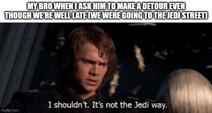 MY BRO WHEN I ASK HIM TO MAKE A DETOUR EVEN THOUGH WE'RE WELL LATE (WE WERE GOING TO THE JEDI STREET) imgflip.com I shouldn't. It's not the Jedi way.