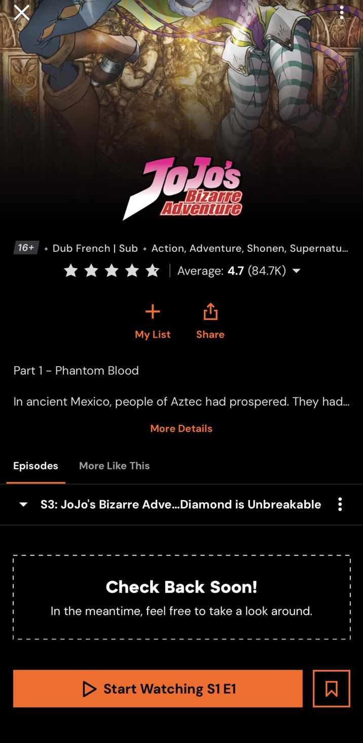 16+ VoJo's Bizarre Adventure Dub French | Sub Action, Adventure, Shonen, Supernatu... + Average: 4.7 (84.7K) My List Share Part 1 - Phantom Blood In ancient Mexico, people of Aztec had prospered. They had... More Details Episodes More Like This S3: JoJo's Bizarre Adve...Diamond is Unbreakable : Check Back Soon! In the meantime, feel free to take a look around. Start Watching S1 E1 口