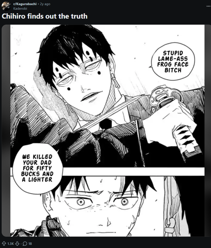 r/Kagurabachi - 2y ago Kaderobi Chihiro finds out the truth WE KILLED YOUR DAD FOR FIFTY BUCKS AND A LIGHTER 1.3K 18 STUPID LAME-ASS FROG FACE BITCH ...