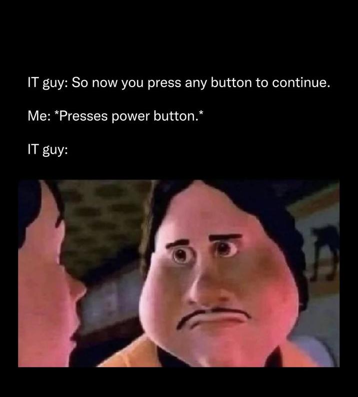 IT guy: So now you press any button to continue. Me: *Presses power button.* IT guy: