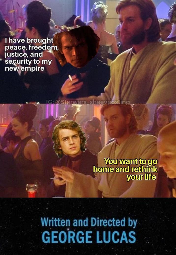 have brought peace, freedom, justice, and security to my new empire IG: @Starwars sheevposting You want to go home and rethink your life Written and Directed by GEORGE LUCAS