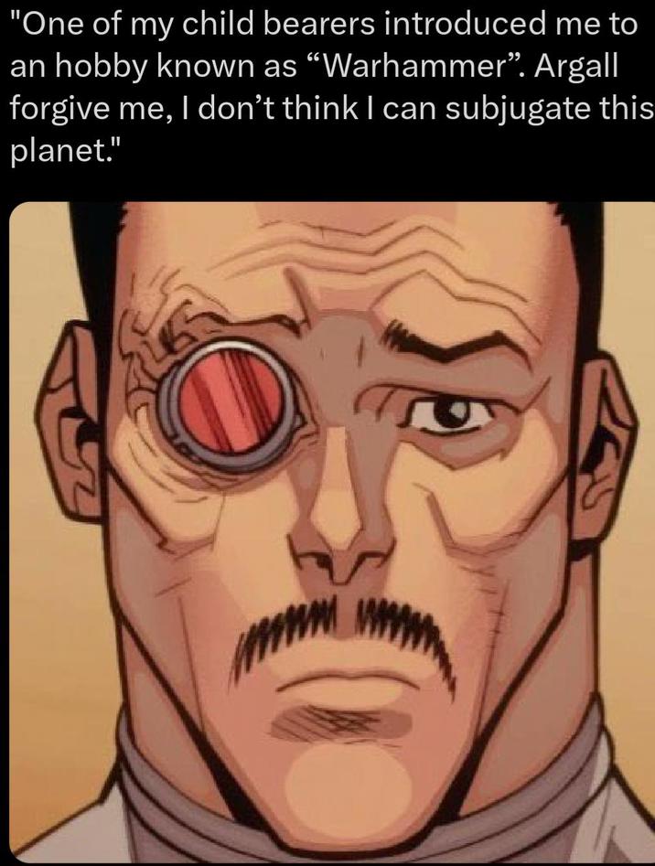 "One of my child bearers introduced me to an hobby known as "Warhammer". Argall forgive me, I don't think I can subjugate this planet."