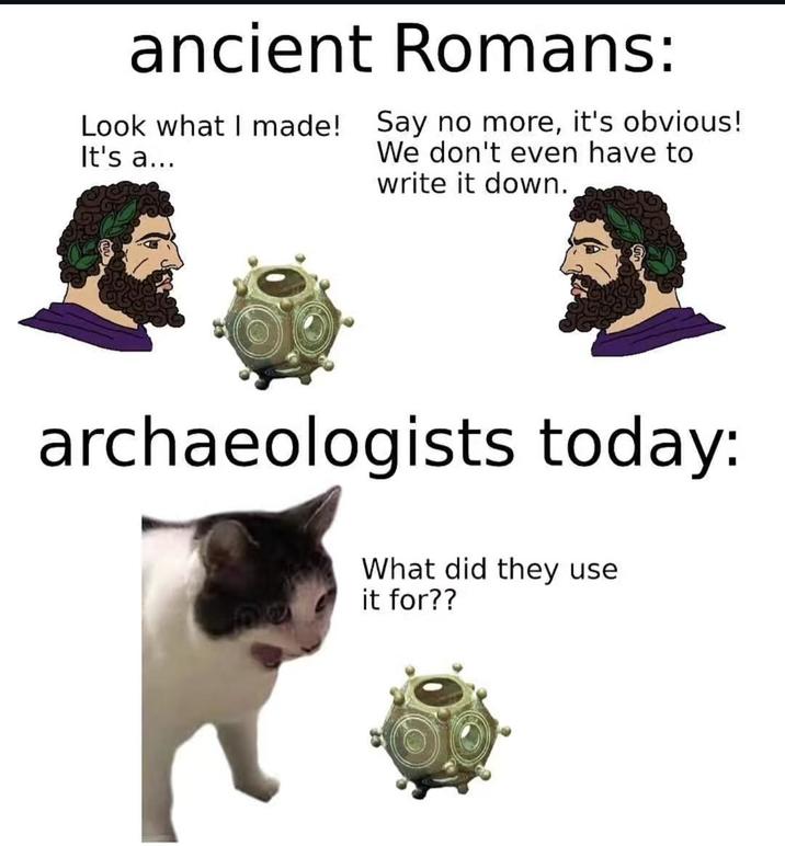 ancient Romans: Look what I made! Say no more, it's obvious! It's a... We don't even have to write it down. archaeologists today: What did they use it for??