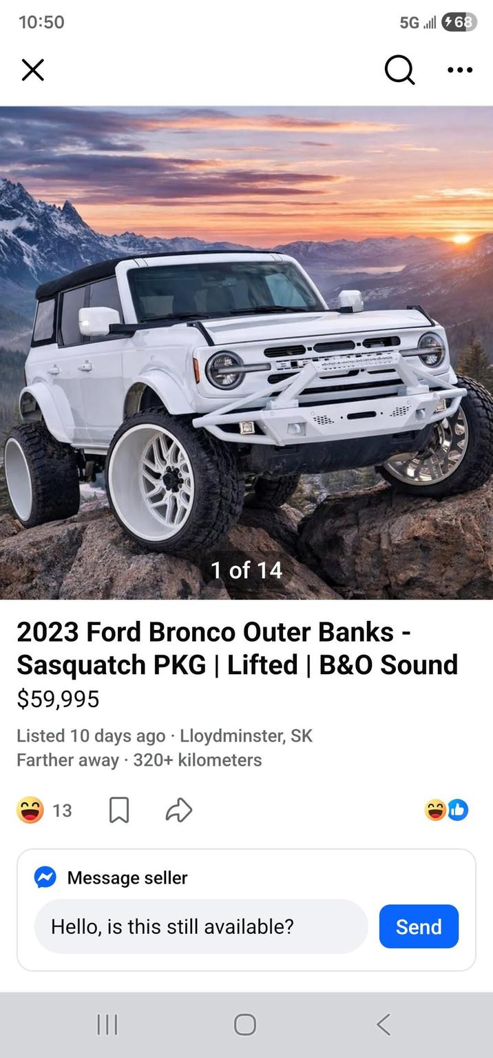 10:50 ☑ 5G68 Q 1 of 14 2023 Ford Bronco Outer Banks - Sasquatch PKG | Lifted | B&O Sound $59,995 . Listed 10 days ago Lloydminster, SK Farther away 320+ kilometers 13 Message seller Hello, is this still available? ||| ย ЛЬ Send