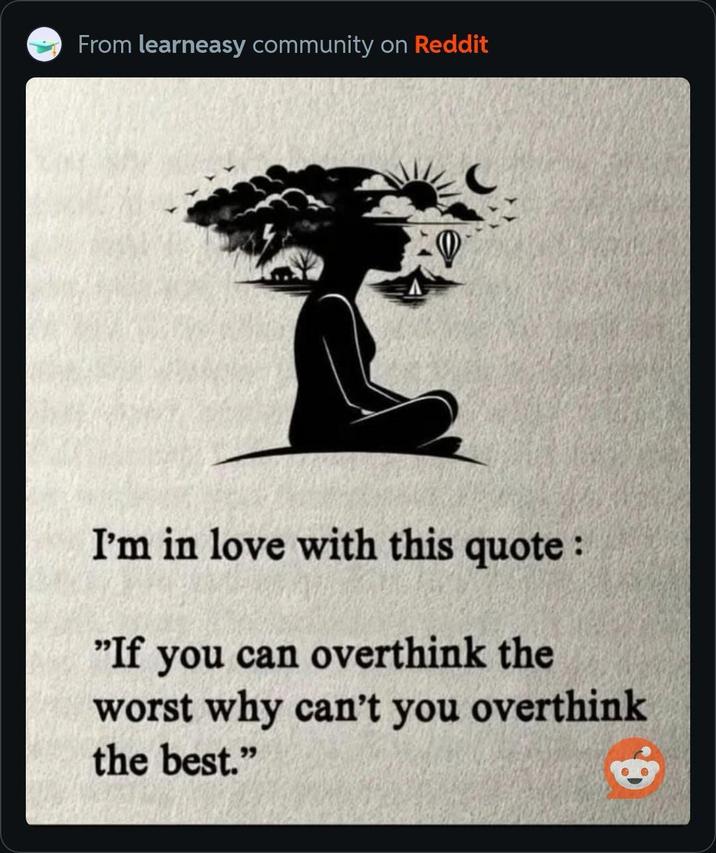 From learneasy community on Reddit I'm in love with this quote: "If you can overthink the worst why can't you overthink the best."