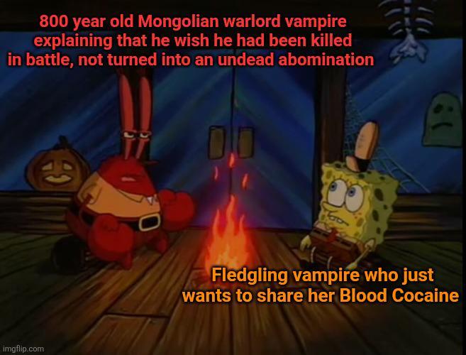 800 year old Mongolian warlord vampire explaining that he wish he had been killed in battle, not turned into an undead abomination imgflip.com Fledgling vampire who just wants to share her Blood Cocaine