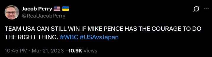 Jacob Perry @RealJacobPerry TEAM USA CAN STILL WIN IF MIKE PENCE HAS THE COURAGE TO DO THE RIGHT THING. #WBC #USAvsJapan 10:45 PM Mar 21, 2023 10.9K Views ..