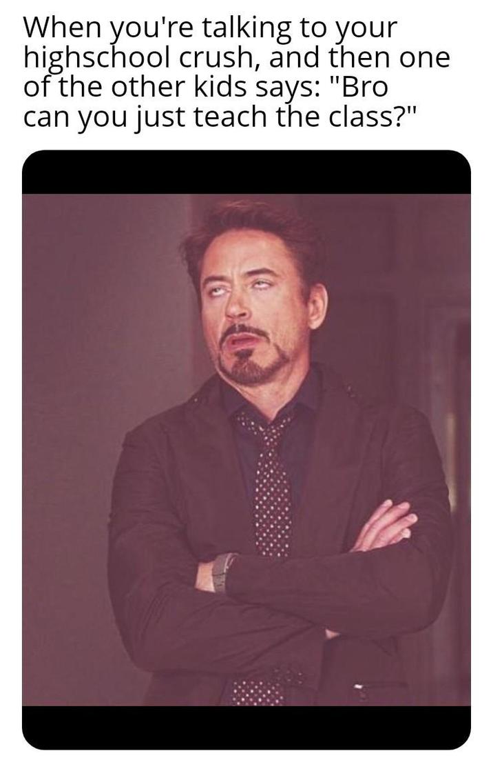 When you're talking to your highschool crush, and then one of the other kids says: "Bro can you just teach the class?"