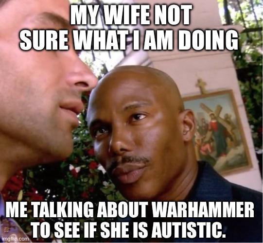 MY WIFE NOT SURE WHAT I AM DOING ME TALKING ABOUT WARHAMMER TO SEE IF SHE IS AUTISTIC. imgflip.com