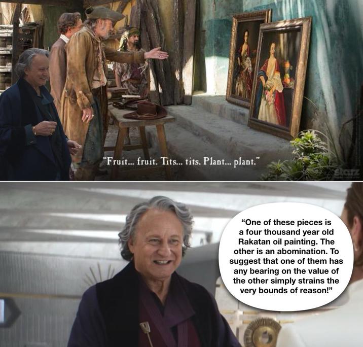 "Fruit... fruit. T---... t---. Plant... plant." starz "One of these pieces is a four thousand year old Rakatan oil painting. The other is an abomination. To suggest that one of them has any bearing on the value of the other simply strains the very bounds of reason!"