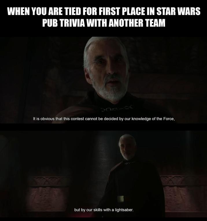 WHEN YOU ARE TIED FOR FIRST PLACE IN STAR WARS PUB TRIVIA WITH ANOTHER TEAM It is obvious that this contest cannot be decided by our knowledge of the Force, but by our skills with a lightsaber.