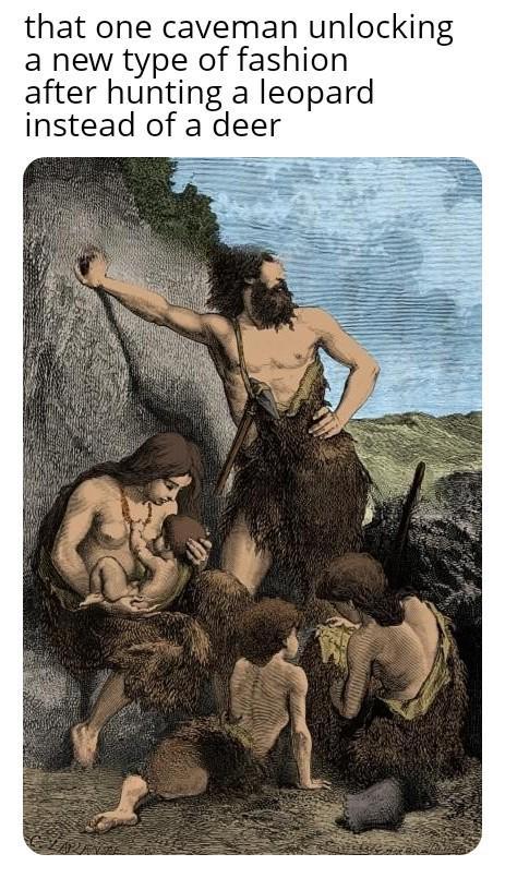 that one caveman unlocking a new type of fashion after hunting a leopard instead of a deer