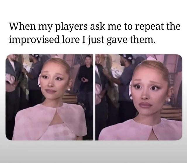 When my players ask me to repeat the improvised lore I just gave them.