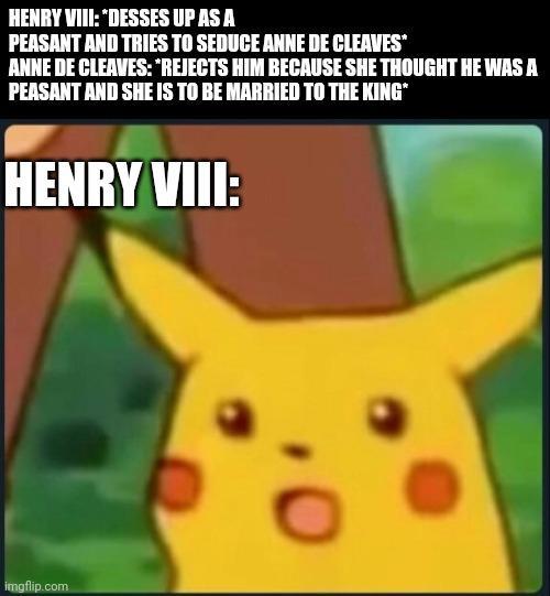 HENRY VIII: *DESSES UP AS A PEASANT AND TRIES TO SEDUCE ANNE DE CLEAVES* ANNE DE CLEAVES: "REJECTS HIM BECAUSE SHE THOUGHT HE WAS A PEASANT AND SHE IS TO BE MARRIED TO THE KING* HENRY VIII: imgflip.com
