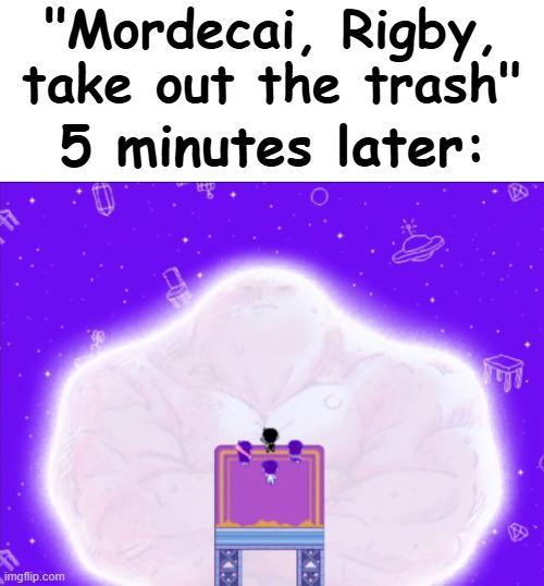 "Mordecai, Rigby, take out the trash" 5 minutes later: imgflip.com