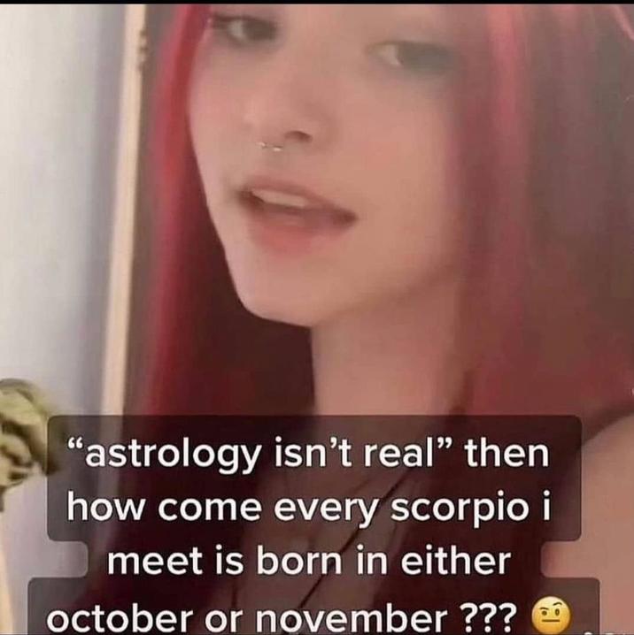 "astrology isn't real" then how come every scorpio i meet is born in either october or november ???