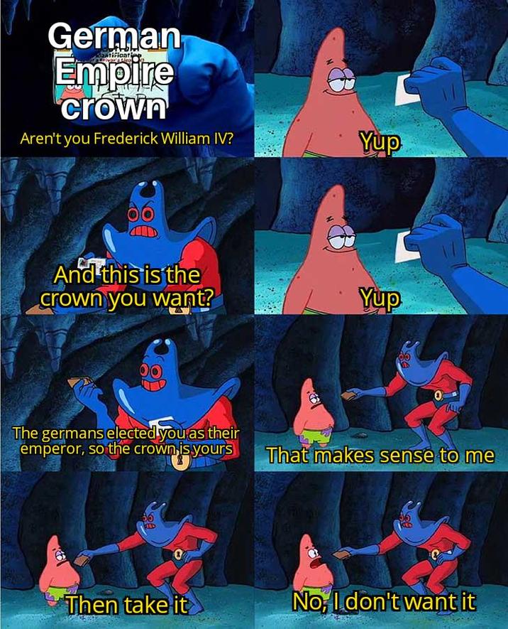 German atificati Empire crown Aren't you Frederick William IV? Yup And this is the crown you want? Yup 0 ALL The germans elected you as their emperor, so the crown is yours That makes sense to me 36 RED 0 Then take it No, I don't want it