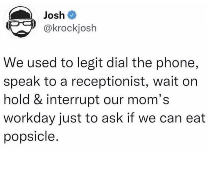 Josh @krockjosh We used to legit dial the phone, speak to a receptionist, wait on hold & interrupt our mom's workday just to ask if we can eat popsicle.