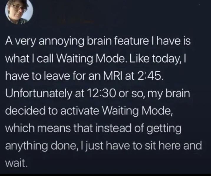 A very annoying brain feature I have is what I call Waiting Mode. Like today, I have to leave for an MRI at 2:45. Unfortunately at 12:30 or so, my brain decided to activate Waiting Mode, which means that instead of getting anything done, I just have to sit here and wait.