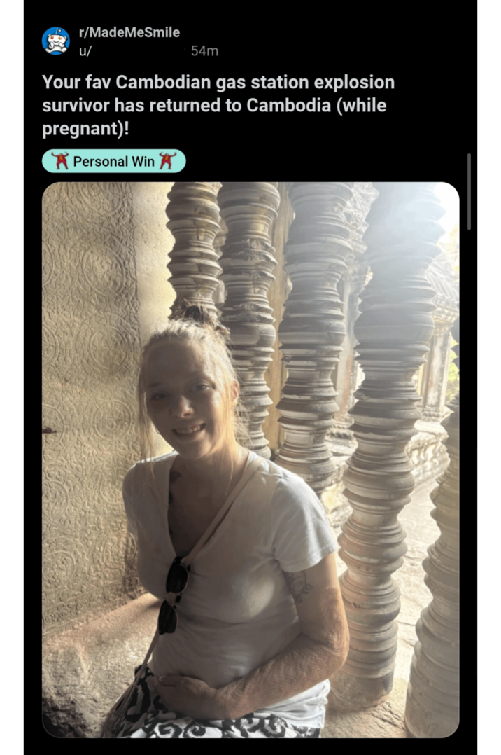 r/MadeMeSmile u/ 54m Your fav Cambodian gas station explosion survivor has returned to Cambodia (while pregnant)! ✓ Personal Win ✗