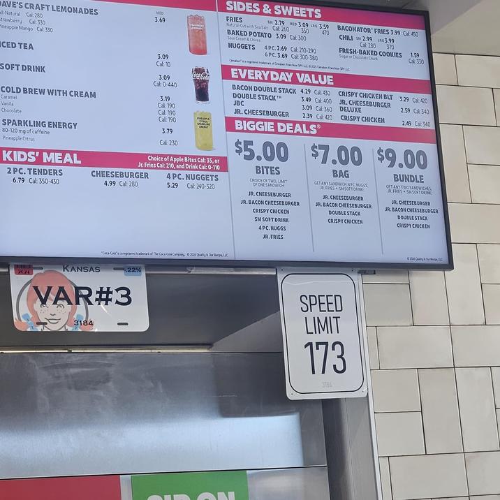 DAVE'S CRAFT LEMONADES ll-Natural Cal: 280 trawberry Cal: 330 Pineapple Mango Cal: 330 CED TEA SOFT DRINK COLD BREW WITH CREAM Caramel Vanilla Chocolate SPARKLING ENERGY 80-120 mg of caffeine Pineapple Citrus KIDS' MEAL 2 PC. TENDERS 6.79 Cal: 350-430 MED 3.69 STRANSERAY LEMONADE 3.09 Cal: 10 3.09 Coca-Cola SIDES & SWEETS FRIES 470 SM 2.79 MED 3.09 LRG 3.59 Natural-Cut with Sea Salt Cal: 260 350 BAKED POTATO 3.09 Cal: 300 Sour Cream & Chives NUGGETS 4PC. 2.69 Cal: 210-290 6PC.3.69 Cal: 300-380 BACONATOR FRIES 3.99 Cal: 450 CHILI SM 2.99 LRG 3.99 370 Cal: 280 FRESH-BAKED COOKIES Sugar or Chocolate Chunk Cinnabon" is a registered trademark of Cnnabon Francisor SPV LLC © 2015 Cabon Franchisor SPV LLC EVERY DAY VALUE 1.59 Cal: 330 Cal: 0-440 BACON DOUBLE STACK 4.29 Cal: 430 CRISPY CHICKEN BLT 3.29 Cal: 420 DOUBLE STACKT 3.49 Cal: 400 3.19 JBC 3.09 Cal: 360 JR. CHEESEBURGER DELUXE 2.59 Cal: 340 Cal: 190 JR. CHEESEBURGER 2.39 Cal: 420 Cal: 190 CRISPY CHICKEN 2.49 Cal: 340 Cal: 190 APPLE CITRUS SPARKLING ENERGY 3.79 Cal: 230 Choice of Apple Bites Cal: 35, or Jr. Fries Cal: 210, and Drink Cal: 0-110 CHEESEBURGER 4 PC. NUGGETS 4.99 Cal: 280 5.29 Cal: 240-320 BIGGIE DEALS $5.00 $7.00 $9.00 BITES CHOICE OF TWO, LIMIT OF ONE SANDWICH JR. CHEESEBURGER JR. BACON CHEESEBURGER CRISPY CHICKEN SM SOFT DRINK 4 PC. NUGGS JR. FRIES BAG GET ANY SANDWICH, 4PC NUGGS, JR. FRIES SMSOFT DRINK JR.CHEESEBURGER JR. BACON CHEESEBURGER DOUBLE STACK CRISPY CHICKEN BUNDLE GET ANY TWO SANDWICHES, JR. FRIES SM SOFT DRINK JR.CHEESEBURGER JR. BACON CHEESEBURGER DOUBLE STACK CRISPY CHICKEN KANSAS 2024 "Coca-Cola is a registered trademark of The Coca-Cola Company 02026 Quality Is Our Recipe LLC -.22% VAR#3 3184 SPEED LIMIT 173 3184 ©2005 Quity Our Recpe LLC