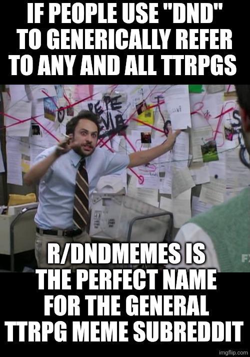 IF PEOPLE USE "DND" TO GENERICALLY REFER TO ANY AND ALL TTRPGS R/DNDMEMES IS THE PERFECT NAME FOR THE GENERAL TTRPG MEME SUBREDDIT F imgflip.com
