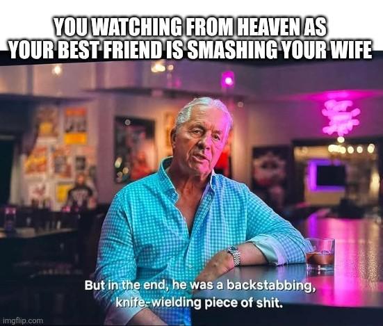 YOU WATCHING FROM HEAVEN AS YOUR BEST FRIEND IS SMASHING YOUR WIFE imgflip.com But in the end, he was a backstabbing, knife-wielding p------------.