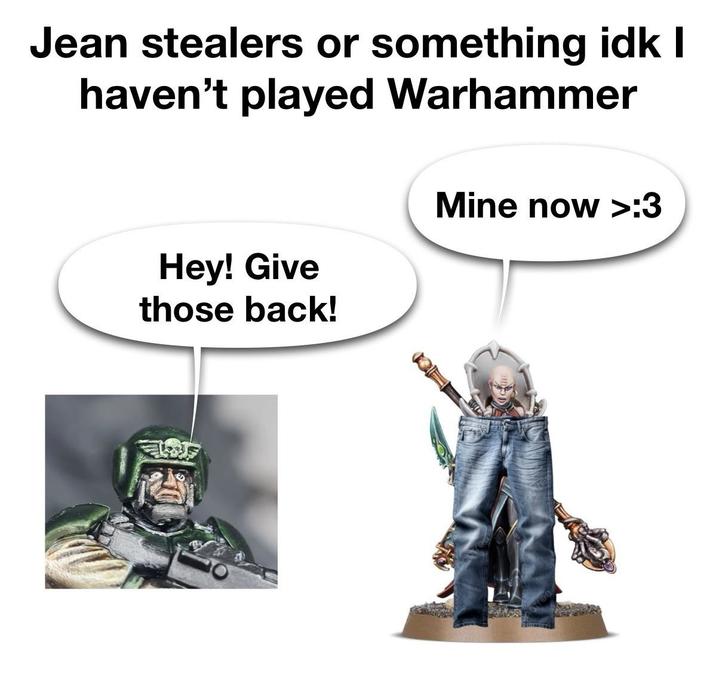 Jean stealers or something idk I haven't played Warhammer Hey! Give those back! Mine now >:3