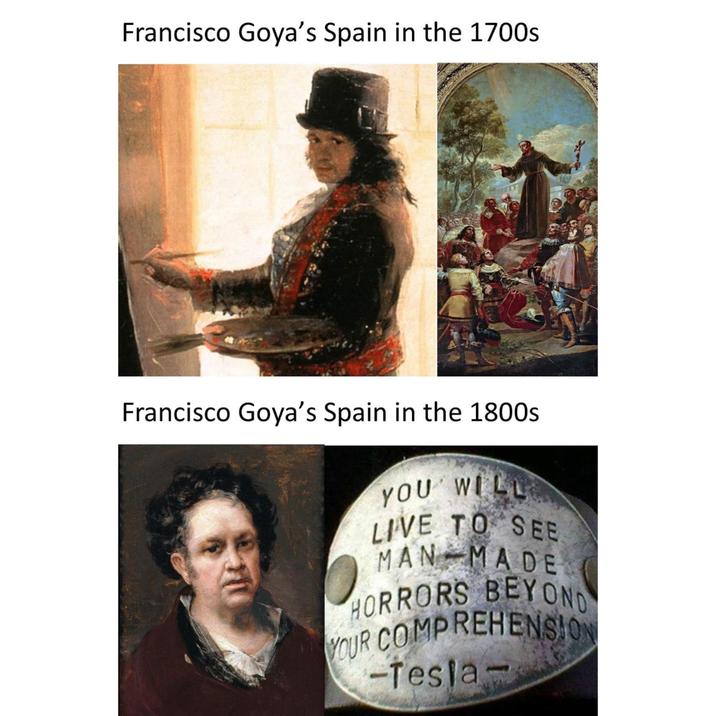 Francisco Goya's Spain in the 1700s Francisco Goya's Spain in the 1800s YOU WILL LIVE TO SEE MAN MADE HORRORS BEYOND YOUR COMPREHENSION -Tesla-