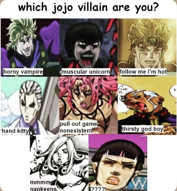 which jojo villain are you? horny vampire muscular unicorn follow me I'm hot hand kitty pull out game nonexistent mmmm napkeens ???? THE thirsty god boy! $0 W I