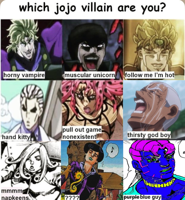 which jojo villain are you? horny vampire muscular unicorn follow me I'm hot hand kitty pull out game nonexistent thirsty god boy mmmm. napkeens ???? purple blue guy.