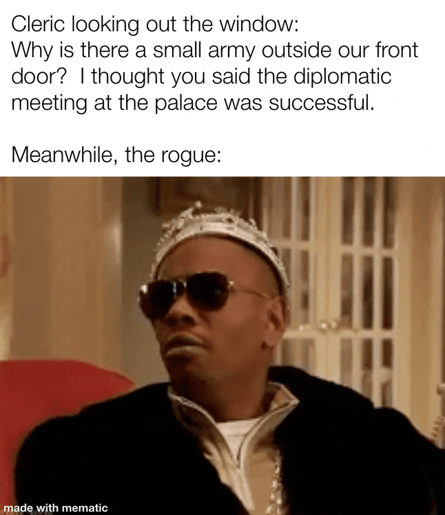 Cleric looking out the window: Why is there a small army outside our front door? I thought you said the diplomatic meeting at the palace was successful. Meanwhile, the rogue: made with mematic