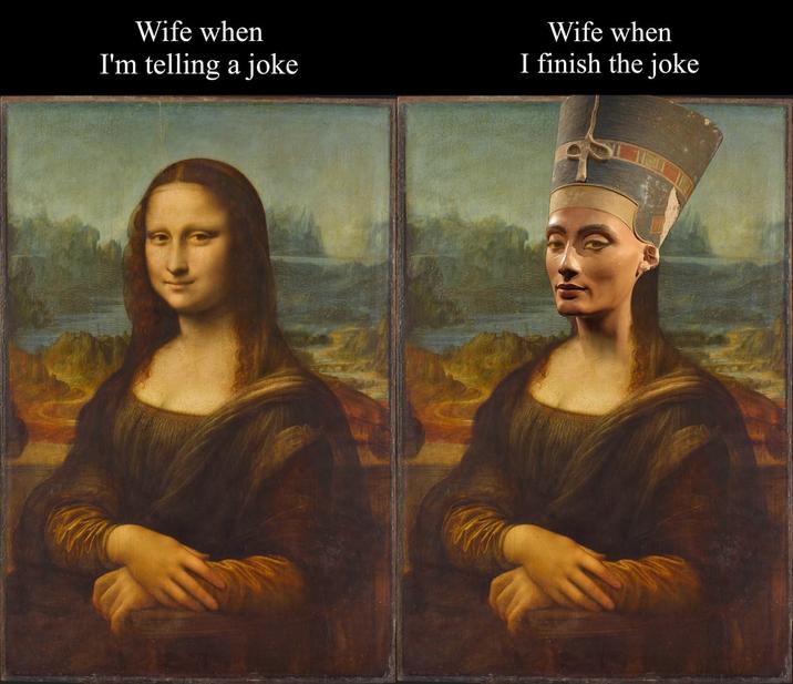 Wife when I'm telling a joke Wife when I finish the joke