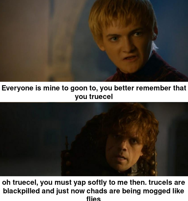 Everyone is mine to goon to, you better remember that you truecel oh truecel, you must yap softly to me then. trucels are blackpilled and just now chads are being mogged like flies