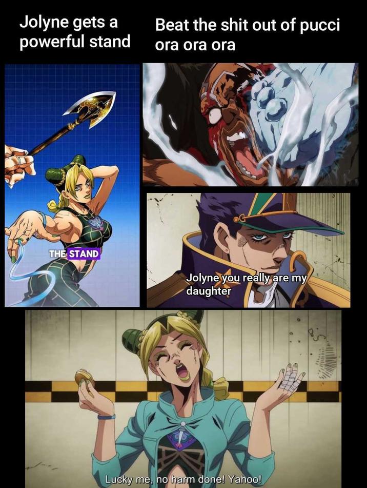 Jolyne gets a powerful stand Beat the s--- out of pucci ora ora ora THE STAND Jolyne you really are my daughter Lucky me, no harm done! Yahoo!